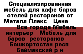 Специализированная мебель для кафе,баров,отелей,ресторанов от Металл Плекс › Цена ­ 5 000 - Все города Мебель, интерьер » Мебель для баров, ресторанов   . Башкортостан респ.,Баймакский р-н